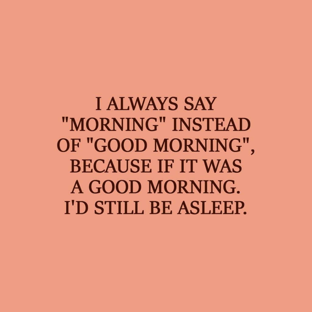 Laziness Quote | I always say "morning" instead of "good morning", because if it was a good morning. I'd still be asleep. - Unknown