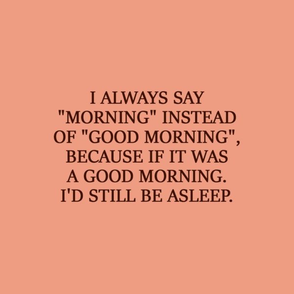 Laziness Quote | I always say "morning" instead of "good morning", because if it was a good morning. I'd still be asleep. - Unknown