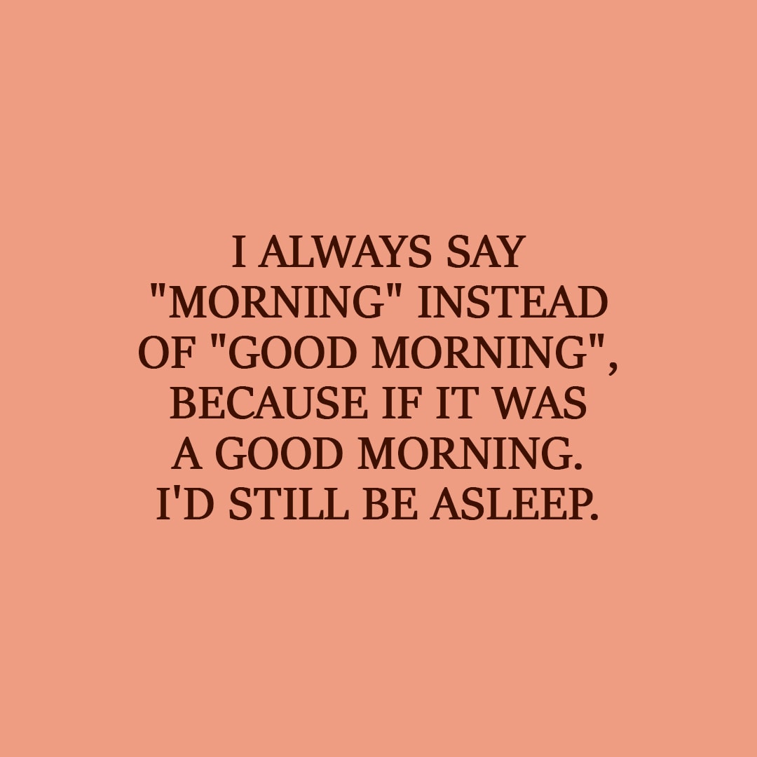 Laziness Quote | I always say "morning" instead of "good morning", because if it was a good morning. I'd still be asleep. - Unknown