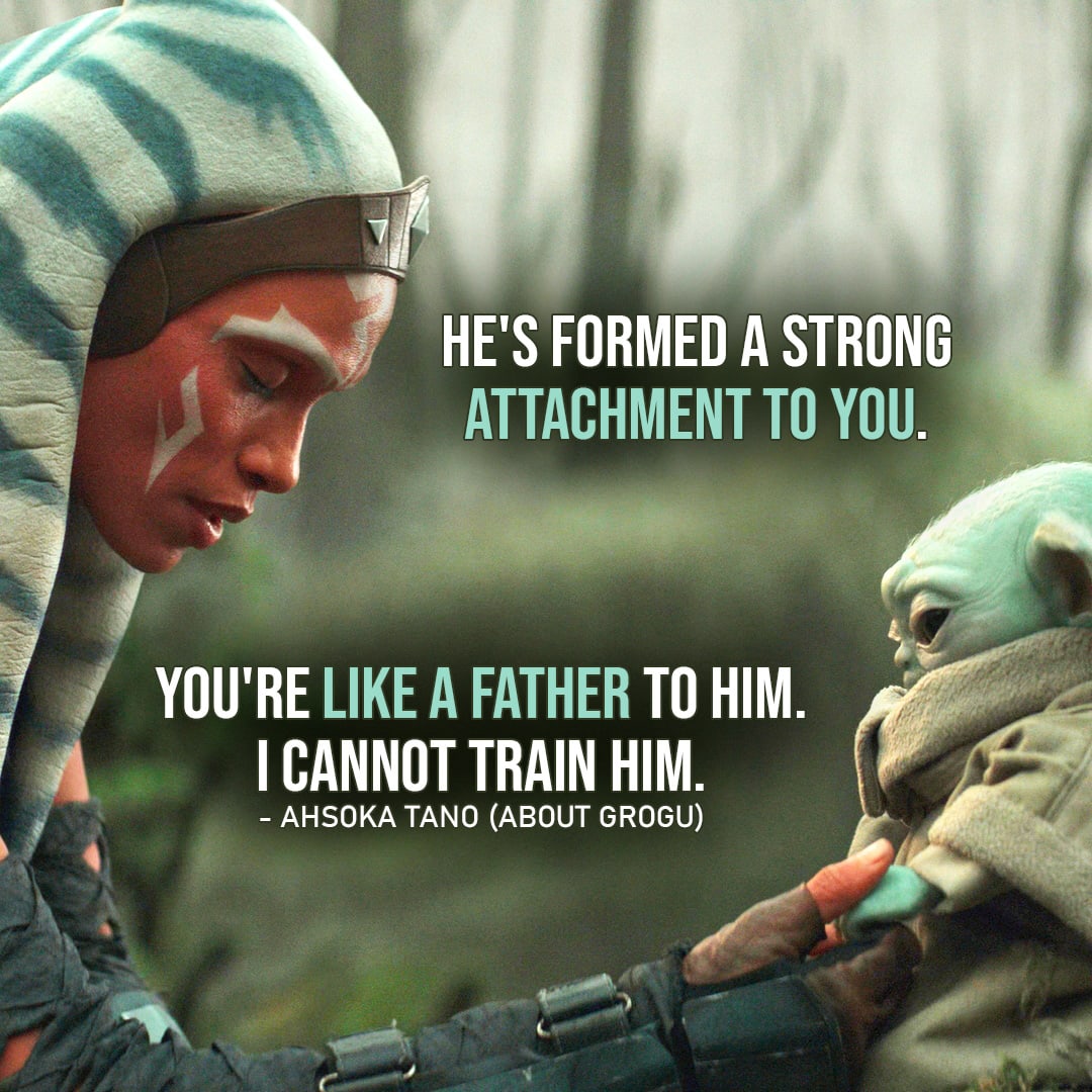 One of the best quotes about Grogu (Baby Yoda) from the Star Wars Universe | "He's formed a strong attachment to you. You're like a father to him. I cannot train him." (Ahsoka Tano to Din about Grogu, The Mandalorian - Ep. 2x05)