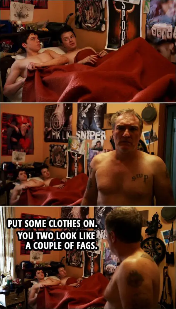 Quote from Shameless 1x07 | Terry Milkovich (to Mickey and Ian): Put some clothes on. You two look like a couple of fags.