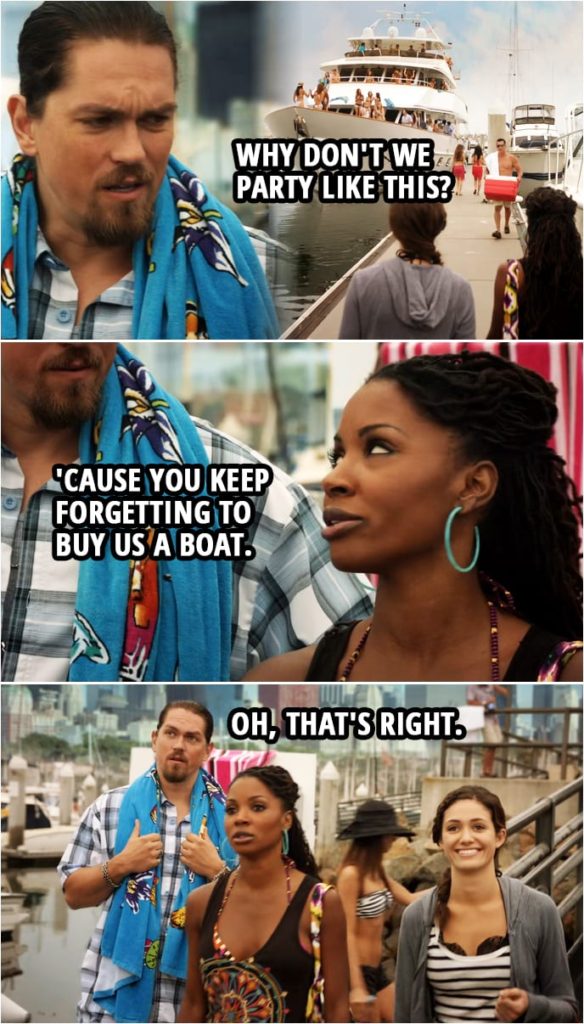 Quote from Shameless 2x07 | Kevin Ball: Why don't we party like this? Veronica Fisher: 'Cause you keep forgetting to buy us a boat. Kevin Ball: Oh, that's right.