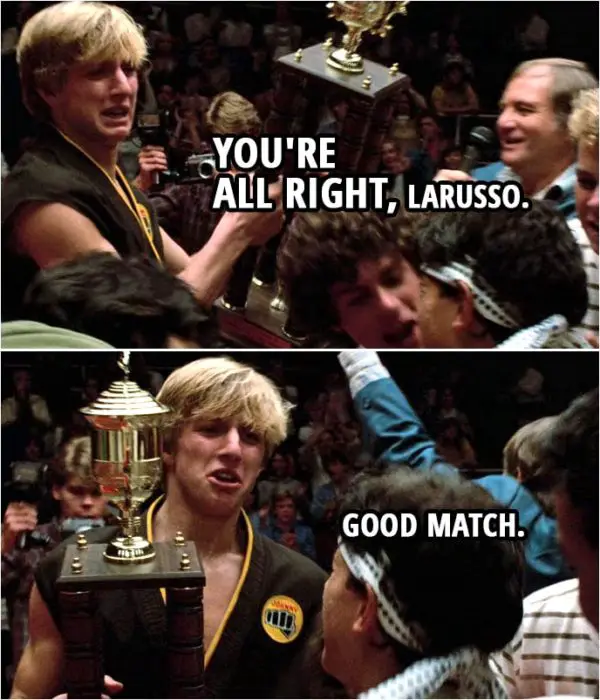 Quote from the movie The Karate Kid (1984) | Announcer: The new champion, Daniel LaRusso! (Johnny takes trophy from the announcer and hands it to Daniel...) Johnny Lawrence: You're all right, LaRusso. Good match.
