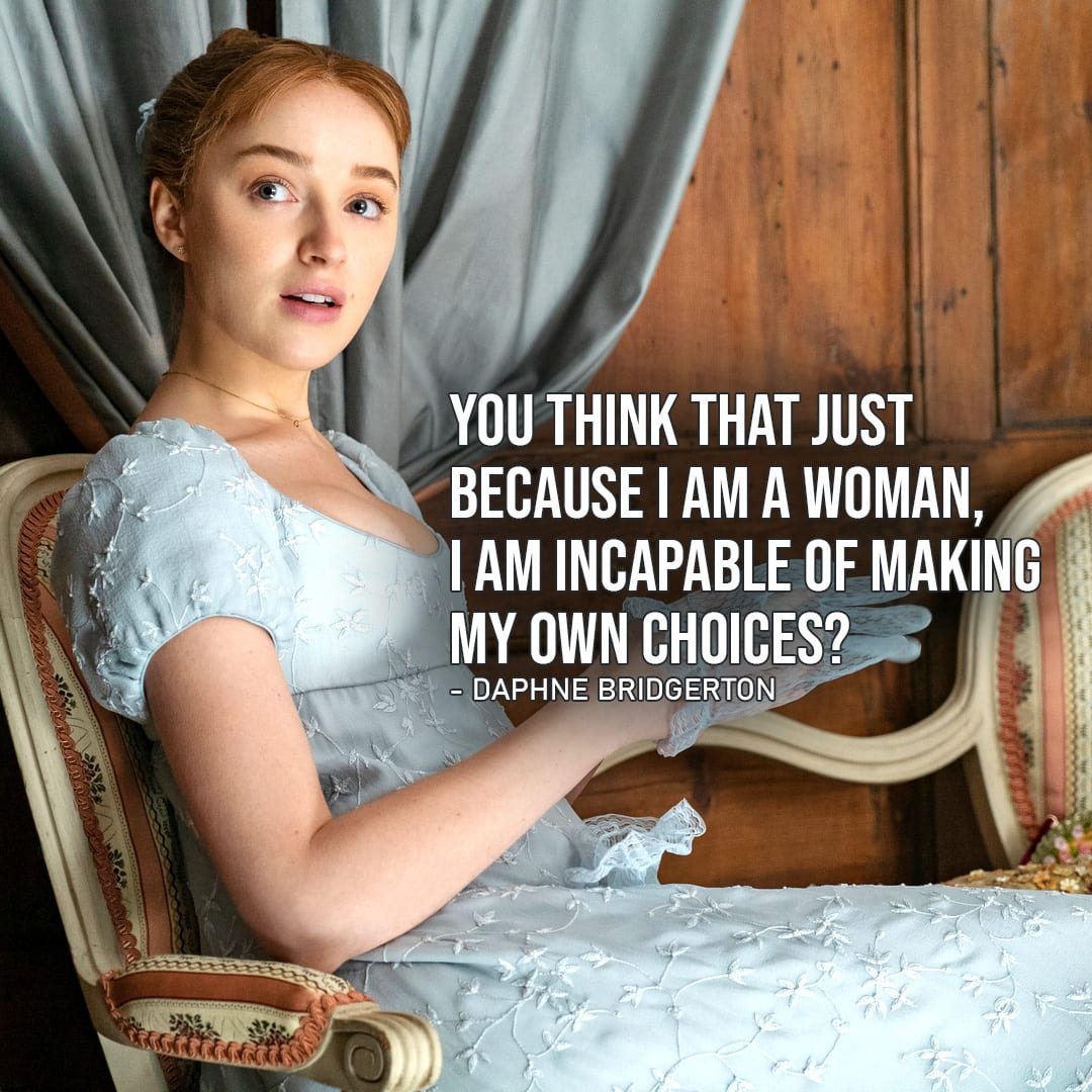 Quote by Daphne Bridgerton |  You think that just because I am a woman, I am incapable of making my own choices? (Daphne Bridgerton – Ep. 1×04)
