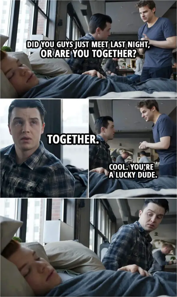 Quote from Shameless 4x08 | Ryan: Did you guys just meet last night, or are you together? Mickey Milkovich: Together. Ryan: Cool. You're a lucky dude.