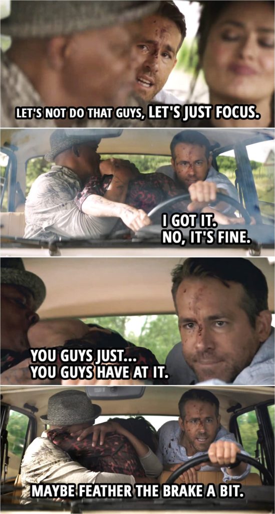 Quote from Hitman's Wife's Bodyguard (2021) | (Sonia is driving, but leans in to make out with Kincaid and is no longer watching the road...) Michael Bryce: Let's not do that guys, let's just focus. (leans from the backseat and takes the wheel) I got it. No, it's fine. You guys just... you guys have at it. Maybe feather the brake a bit.
