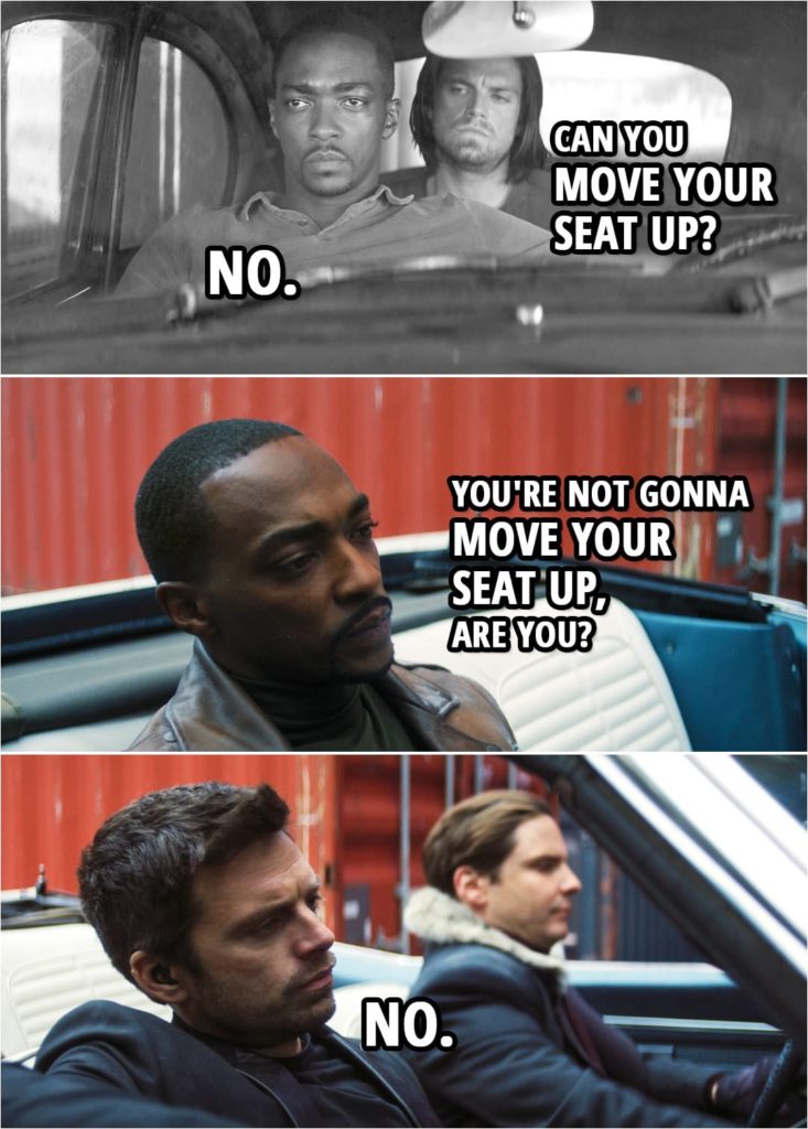 Quote from The Falcon and The Winter Soldier 1x03 | Sam Wilson: You're not gonna move your seat up, are you? Bucky Barnes: No.