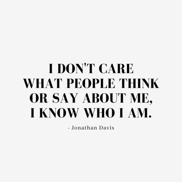 Quote about Confidence | I don't care what people think or say about me, I know who I am. - Jonathan Davis