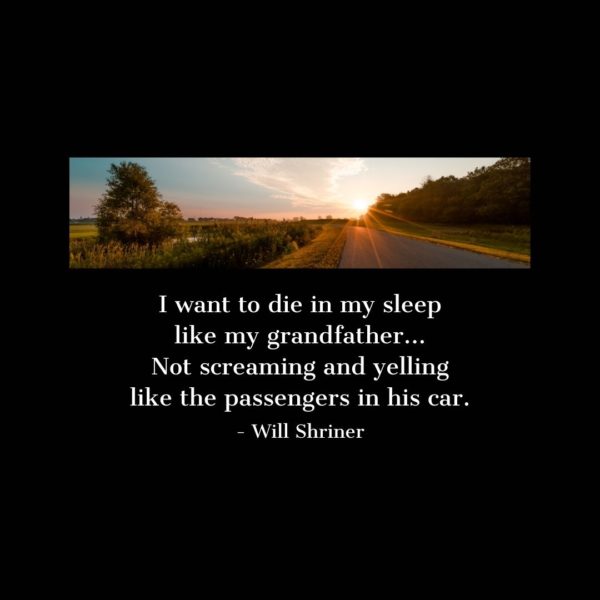 Quote about Death | I want to die in my sleep like my grandfather... Not screaming and yelling like the passengers in his car. - Will Shriner