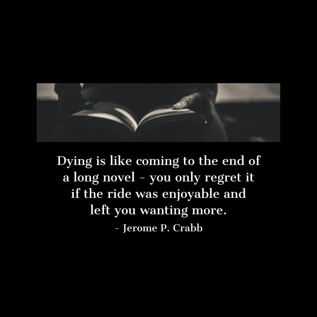 Quote about Death | Dying is like coming to the end of a long novel - you only regret it if the ride was enjoyable and left you wanting more. - Jerome P. Crabb