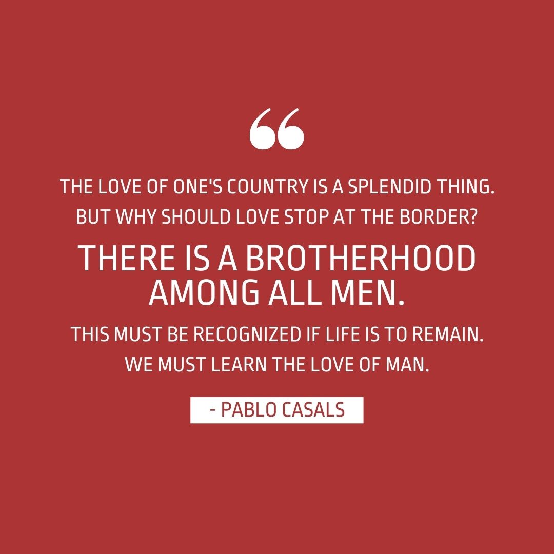 Quote about Patriotism | The love of one's country is a splendid thing. But why should love stop at the border? There is a brotherhood among all men. This must be recognized if life is to remain. We must learn the love of man. - Pablo Casals