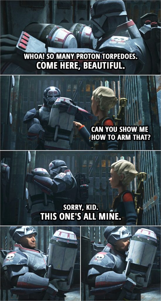 Quote from Star Wars: The Bad Batch 1x08 | Wrecker: Whoa! So many proton torpedoes. Come here, beautiful. Omega: Can you show me how to arm that? Wrecker: Sorry, kid. This one's all mine.