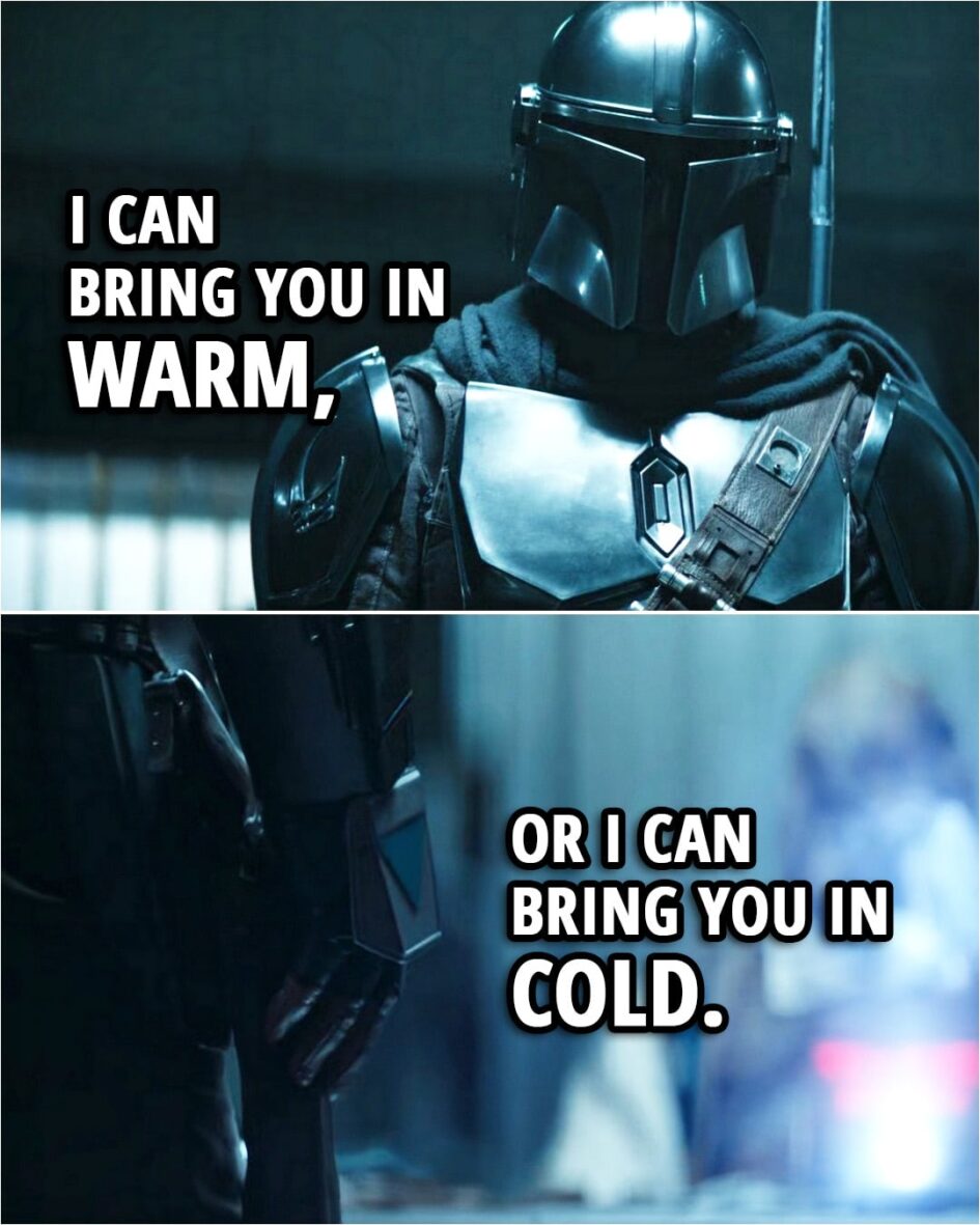 Quote from The Book of Boba Fett 1x05 | Din Djarin: I can bring you in warm, or I can bring you in cold.