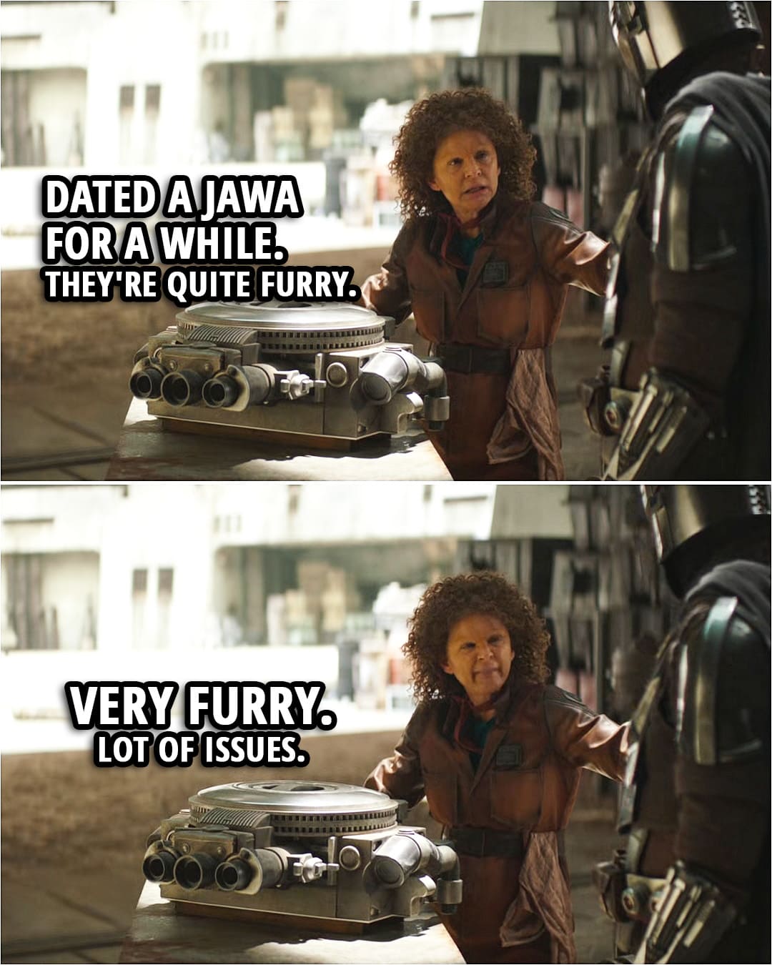 Quote from The Book of Boba Fett 1x05 | Peli Motto (to Din): Dated a Jawa for a while. They're quite furry. Very furry. Lot of issues.