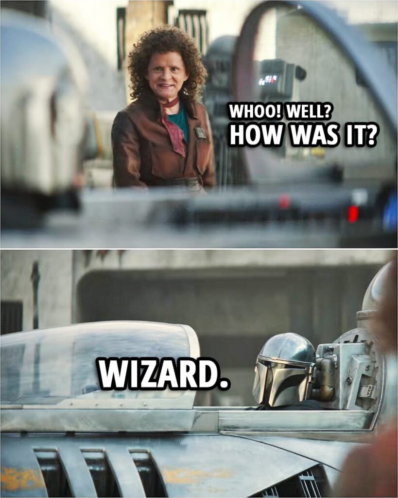 Quote from The Book of Boba Fett 1x05 | (Din lands his new ship) Peli Motto: Whoo! Well? How was it? Din Djarin: Wizard.