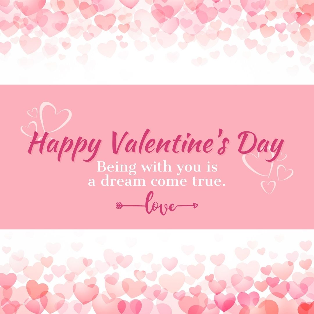 Valentine’s Day Quotes | Happy Valentine’s Day! Being with you is a dream come true.