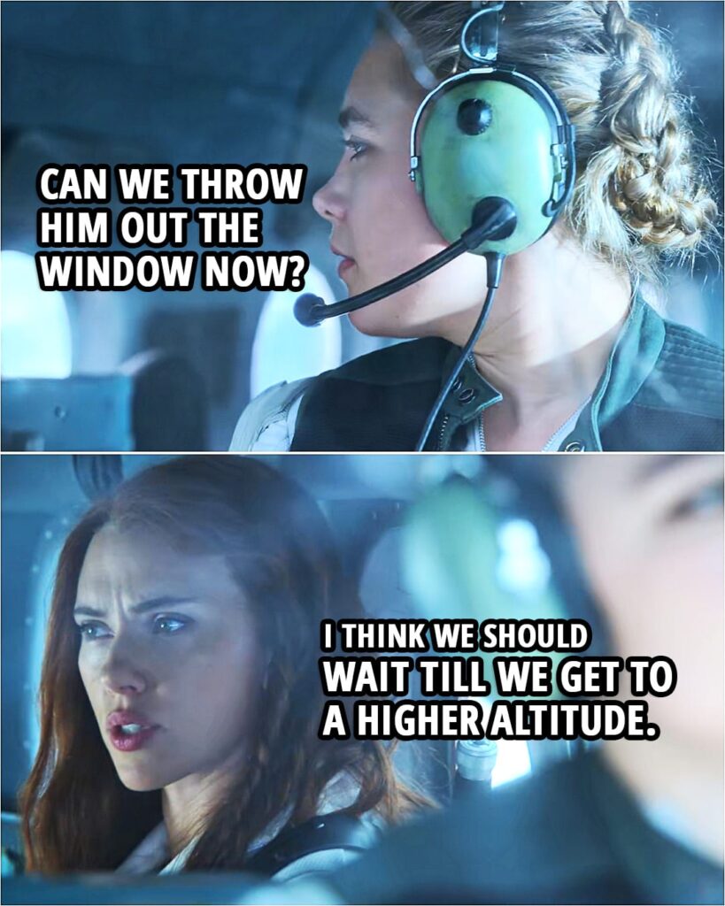 Quote from the movie Black Widow (2021) | Yelena Belova: Can we throw him out the window now? Natasha Romanoff: I think we should wait till we get to a higher altitude.