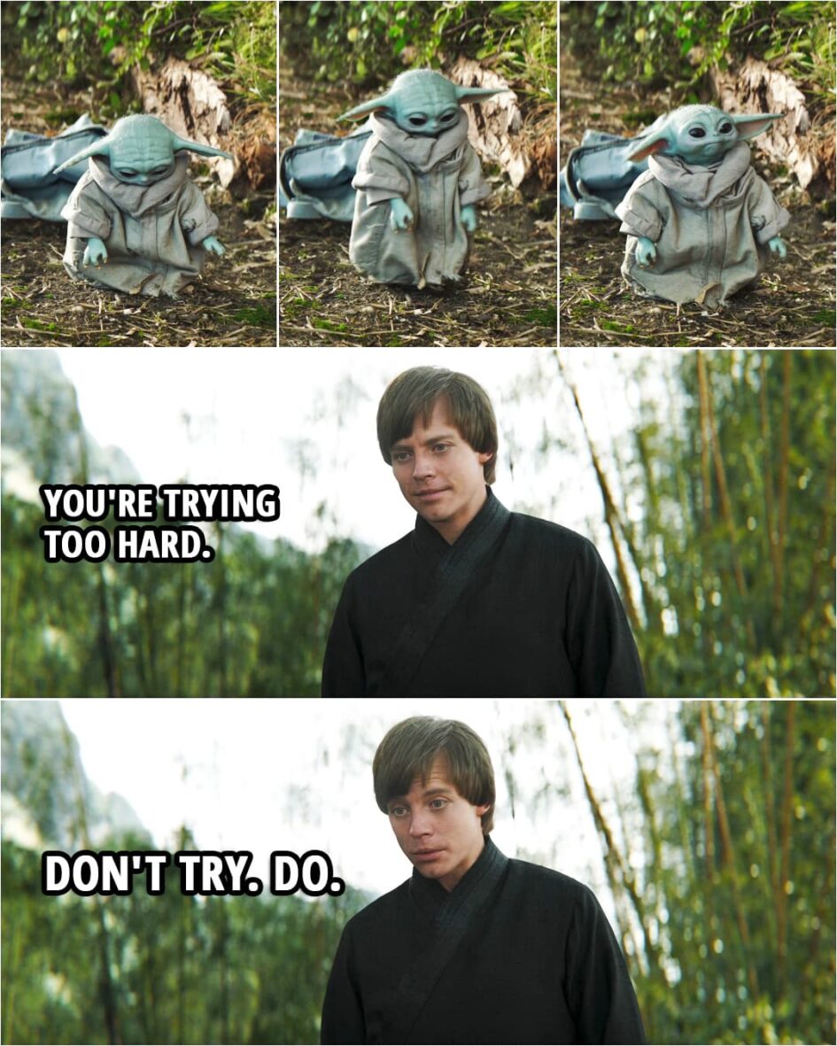 Quote from The Book of Boba Fett 1x06 | Luke Skywalker (to Grogu): You're trying too hard. Don't try. Do.