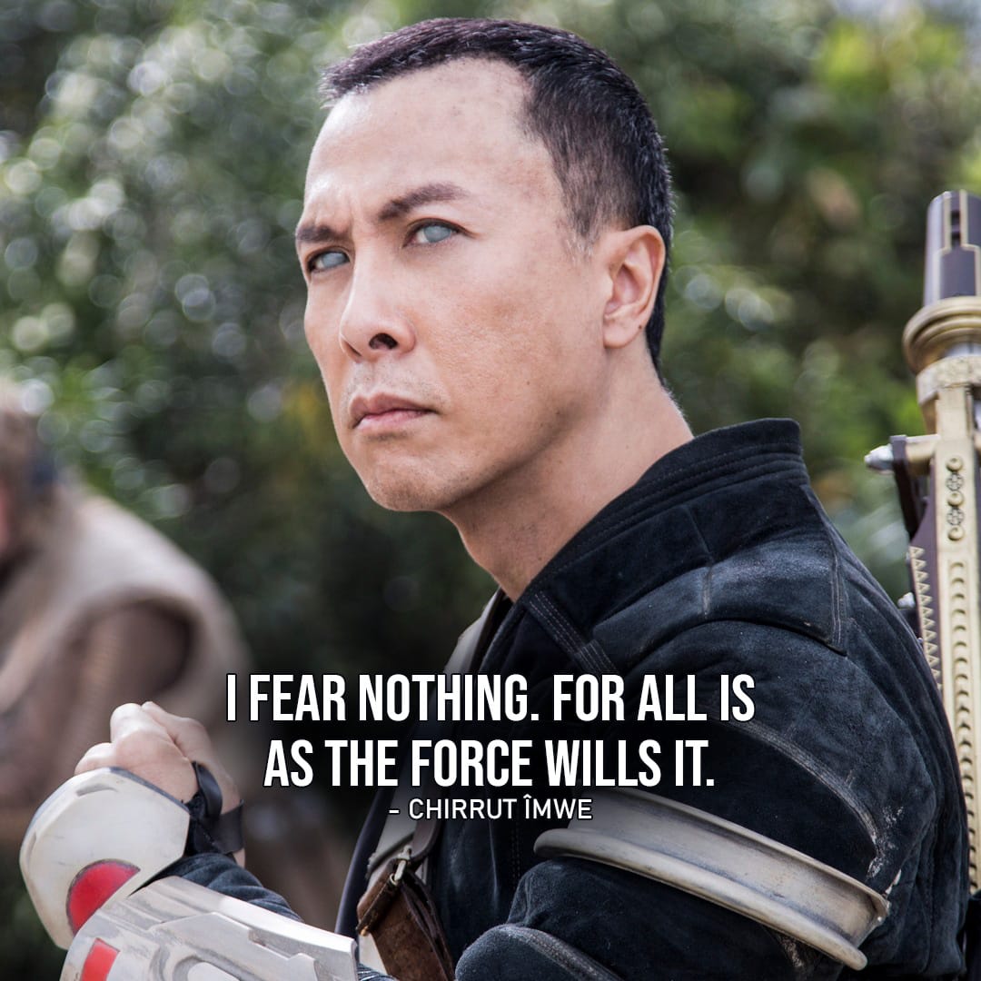 One of the best quotes by Chirrut Îmwe from Rogue One: A Star Wars Story | “I fear nothing. For all is as the Force wills it.” (Rogue One: A Star Wars Story)