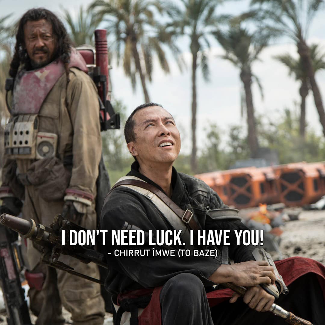 One of the best quotes by Chirrut Îmwe from Rogue One: A Star Wars Story | "I don't need luck. I have you!" (to Baze, Rogue One: A Star Wars Story)