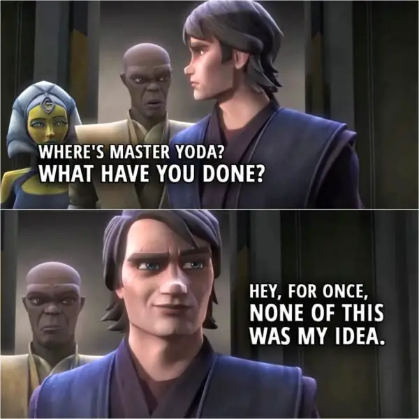 Quote from Star Wars: The Clone Wars 6x11 | Mace Windu: Where's Master Yoda? What have you done? Anakin Skywalker: Hey, for once, none of this was my idea.