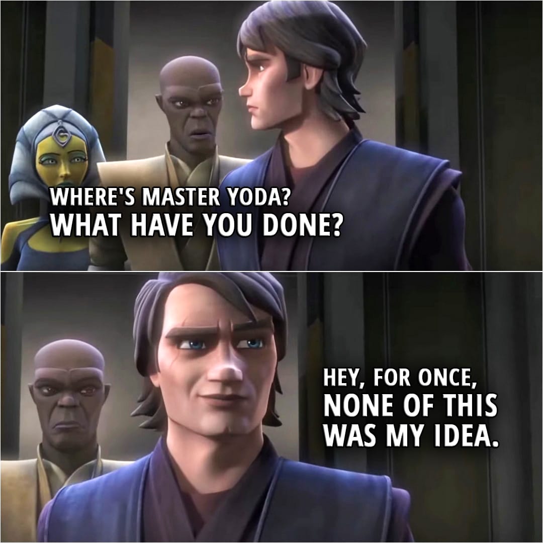 Quote from Star Wars: The Clone Wars 6x11 | Mace Windu: Where's Master Yoda? What have you done? Anakin Skywalker: Hey, for once, none of this was my idea.