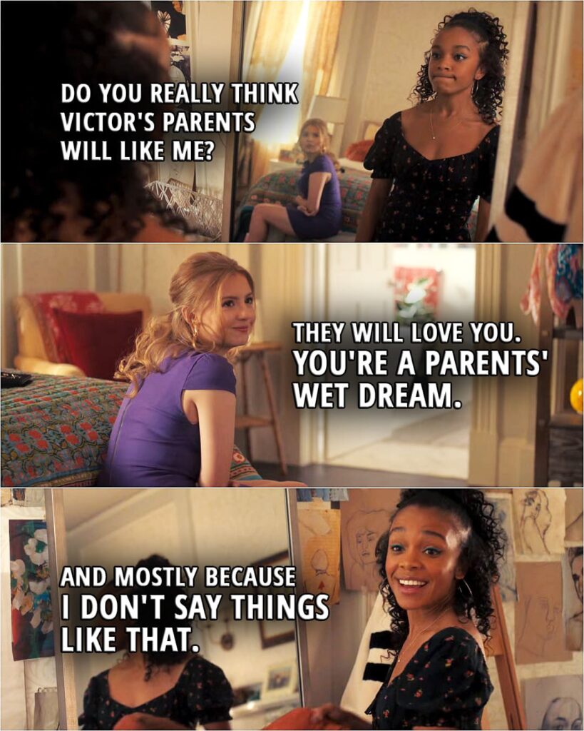 Quote from Love, Victor 1x05 | Mia Brooks: Do you really think Victor's parents will like me? Lake Meriwether: They will love you. You're a parents' wet dream. Mia Brooks: And mostly because I don't say things like that.