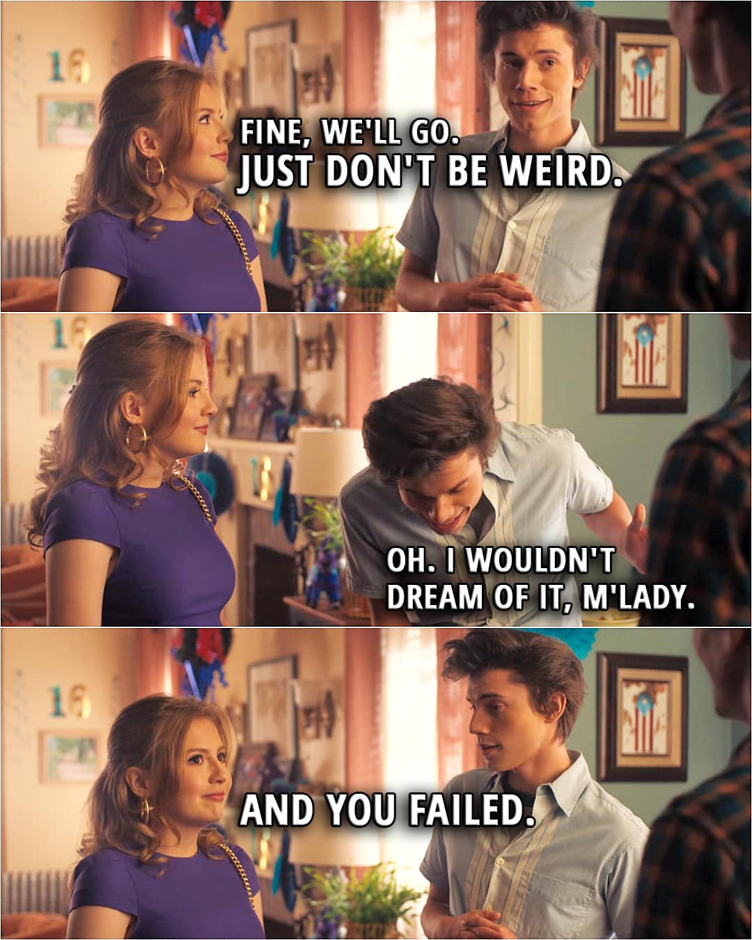 Quote from Love, Victor 1x05 | Lake Meriwether: Fine, we'll go. Just don't be weird. Felix Weston: Oh. I wouldn't dream of it, m'lady. Lake Meriwether: And you failed.