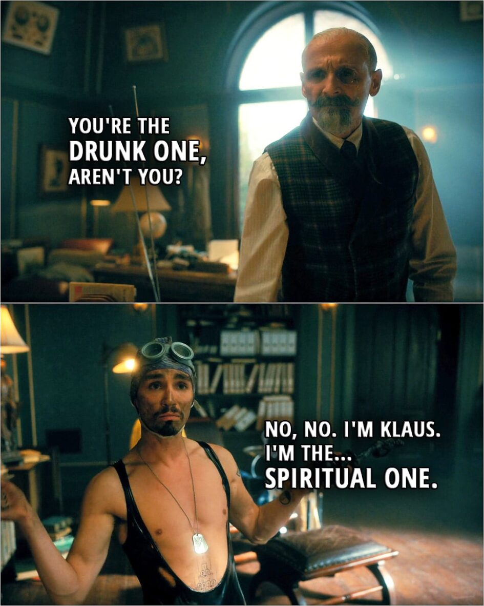 Quote from The Umbrella Academy 3x03 | Reginald Hargreeves: You're the drunk one, aren't you? Klaus Hargreeves: No, no. I'm Klaus. I'm the... spiritual one.