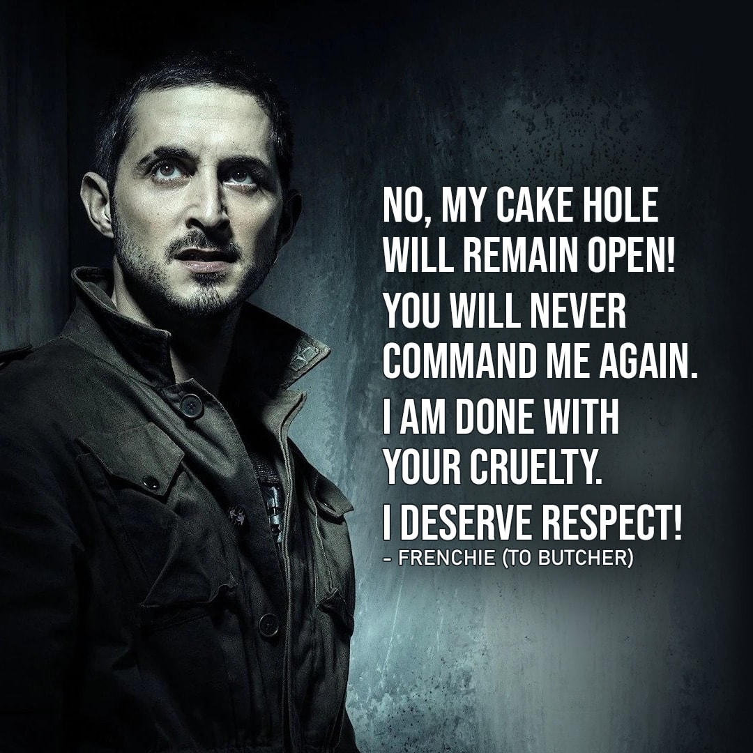 One of the best quotes by Frenchie from The Boys | No, my cake hole will remain open! You will never command me again. I am done with your cruelty. I deserve respect! And we all deserve paid vacation days, and a dental plan! (to Butcher – Ep. 3×08)