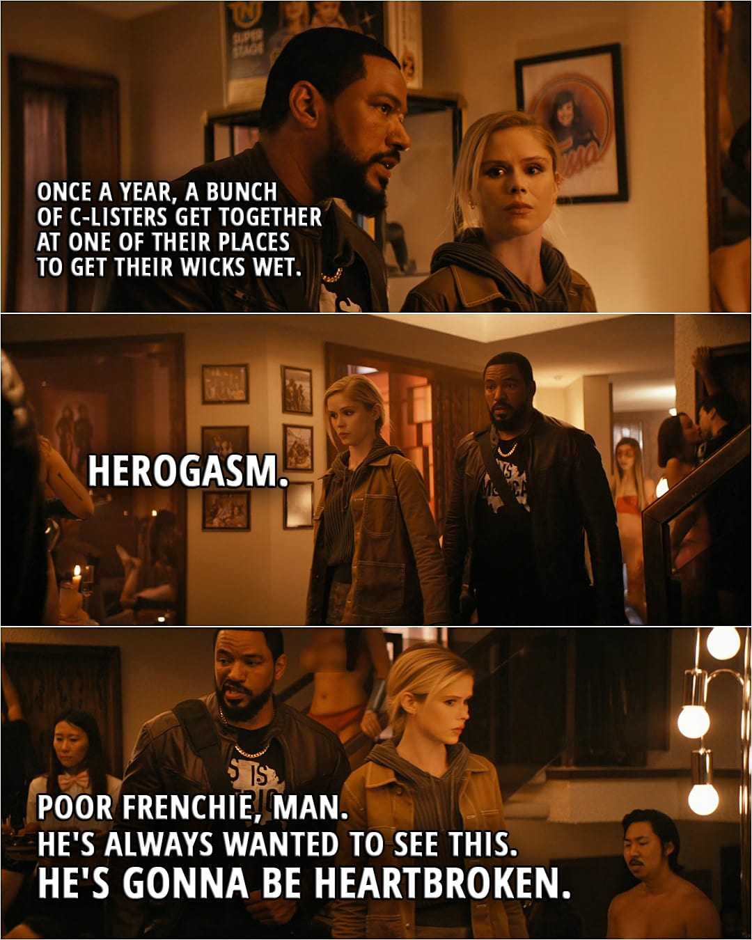 Quote from The Boys 3x06 | Mother's Milk: Once a year, a bunch of C-listers get together at one of their places to get their wicks wet. Annie January: Herogasm. Mother's Milk: Poor Frenchie, man. He's always wanted to see this. He's gonna be heartbroken.
