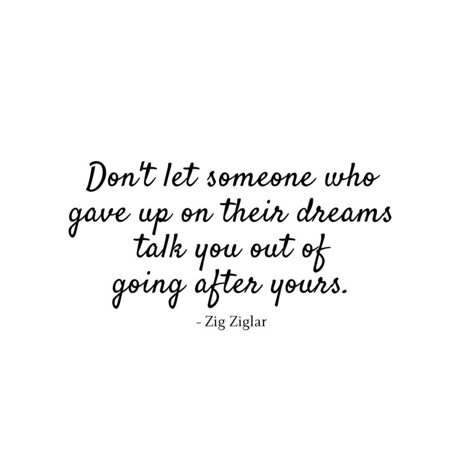 Motivational Quote | Don't let someone who gave up on their dreams talk you out of going after yours. - Zig Ziglar