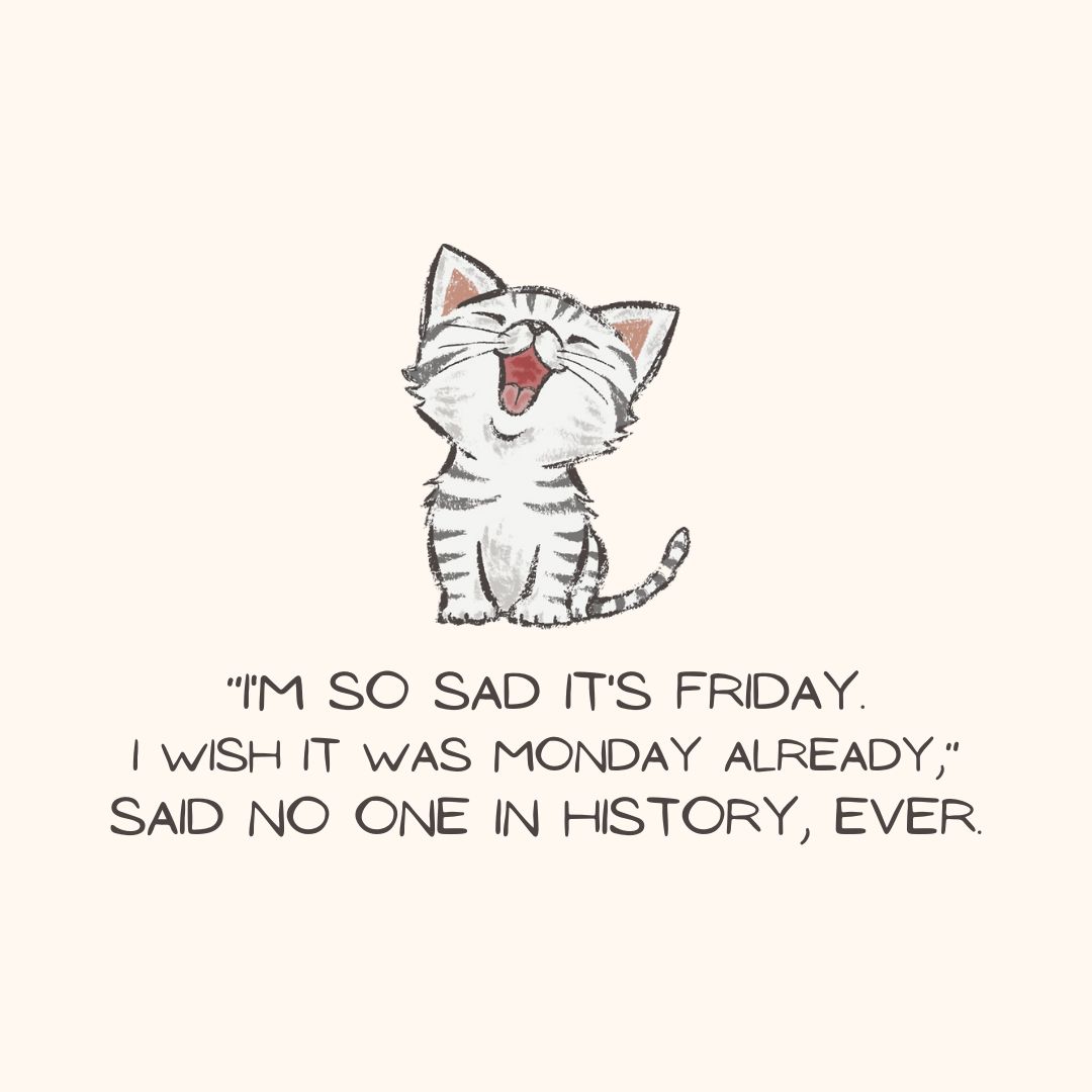 Friday Quotes: Friday Sarcasm – “‘I’m so sad it’s Friday. I wish it was Monday already,’ said no one in history, ever.” – Unknown