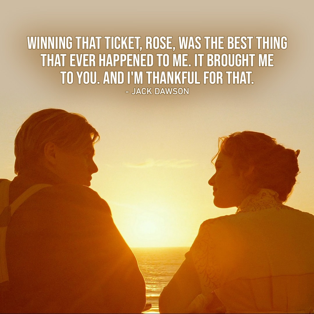 One of the best quotes by Jack Dawson from Titanic | “Winning that ticket, Rose, was the best thing that ever happened to me. It brought me to you. And I’m thankful for that, Rose.”