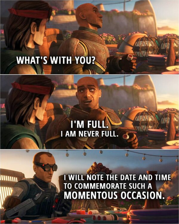 Quote from Star Wars: The Bad Batch 2x13 | Hunter: What's with you? Wrecker: I'm full. I am never full. Tech (takes out his datapad): I will note the date and time to commemorate such a momentous occasion.