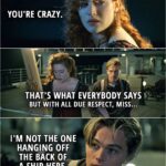 Quote from Titanic (1997) | Rose: You're crazy. Jack: That's what everybody says but with all due respect, miss I'm not the one hanging off the back of a ship here.