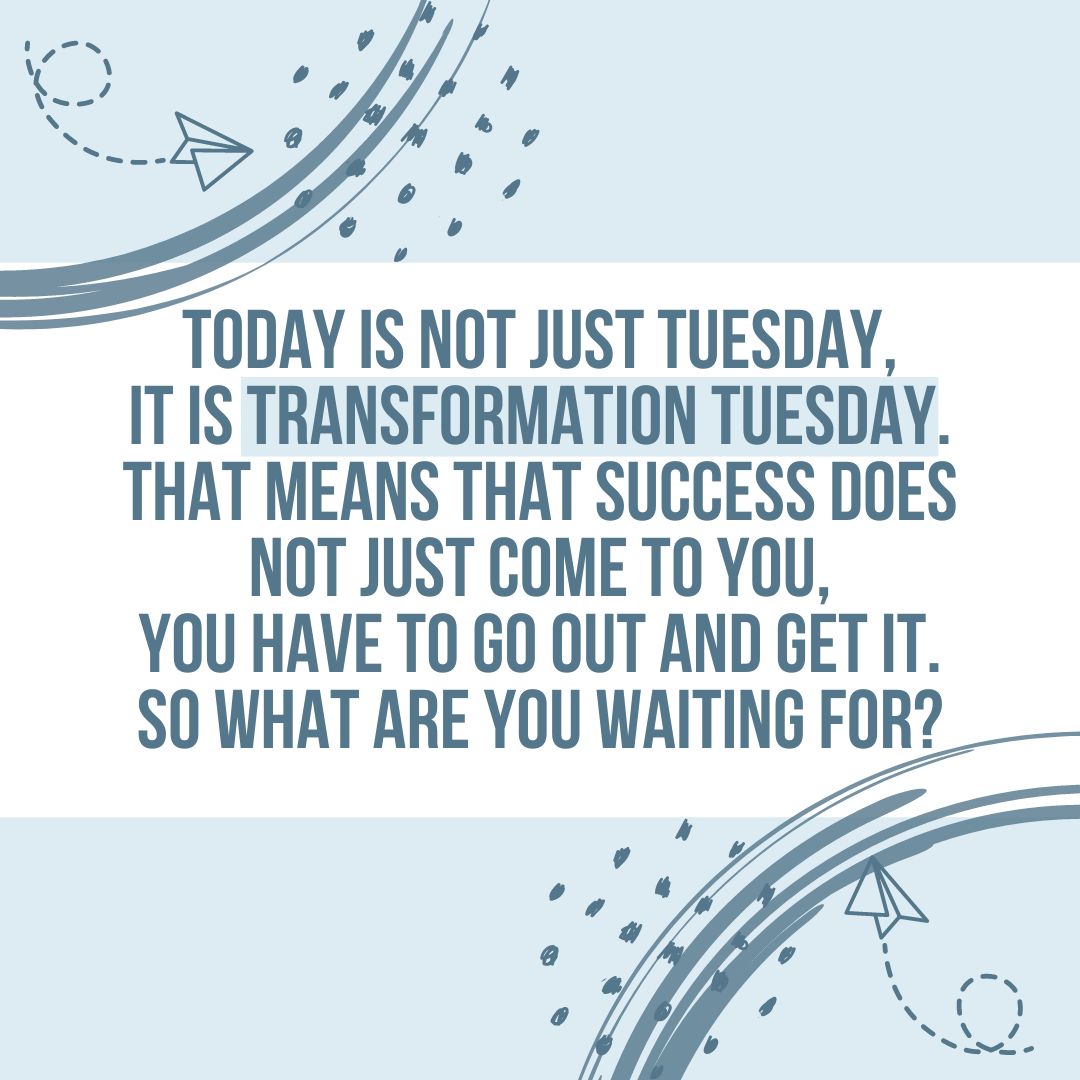 Tuesday Quotes: Tuesday Motivation – “Today is not just Tuesday, it is Transformation Tuesday. That means that success does not just come to you, you have to go out and get it. So what are you waiting for?” – Unknown