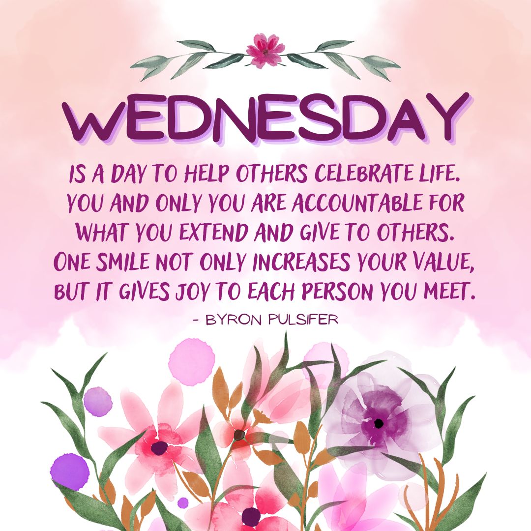 Wednesday Quotes: Wednesday Positivity – “Wednesday is a day to help others celebrate life. You and only you are accountable for what you extend and give to others. One smile not only increases your value, but it gives joy to each person you meet.” – Byron Pulsifer