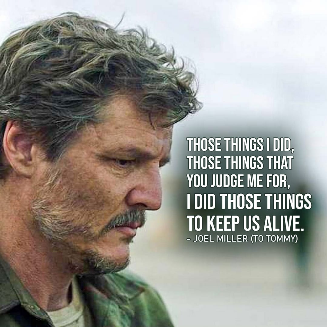 Joel Miller Quotes from The Last of Us - "Those things I did, those things that you judge me for, I did those things to keep us alive." (to Tommy - Ep. 1x06)