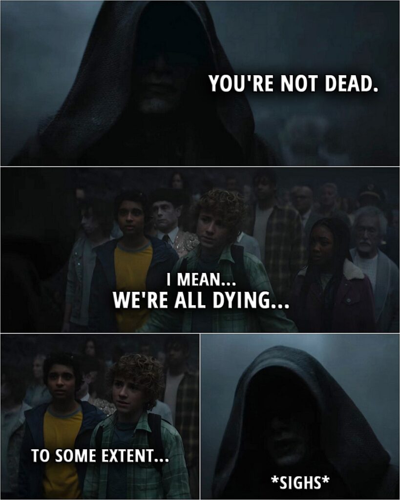 Quote from Percy Jackson and the Olympians 1x07 | (In the underworld...) Charon: You're not dead. Percy Jackson: I mean... we're all dying... to some extent. (Charon sighs and we can almost see the eye-roll under his cape)