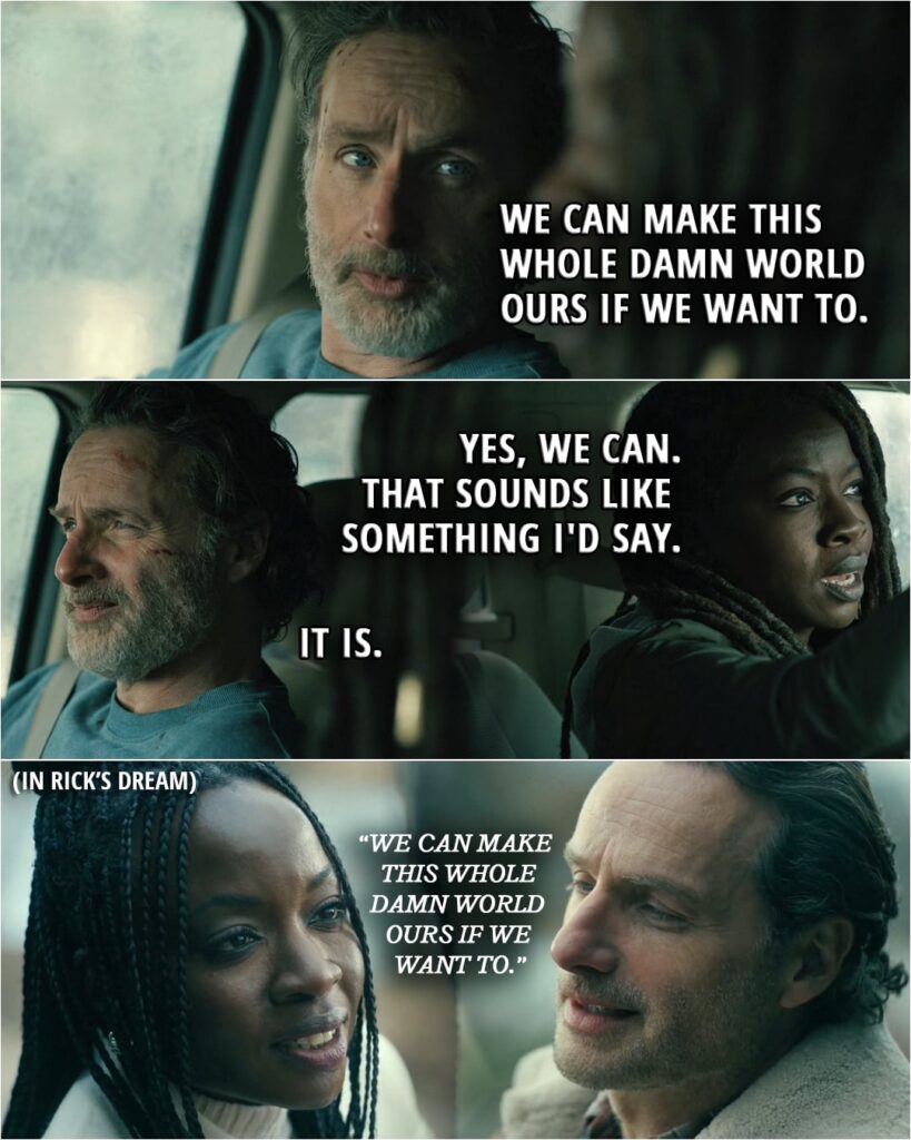 Quote from The Walking Dead: The Ones Who Live 1x04 | Rick Grimes: We can. "We can make this whole damn world ours if we want to." Michonne Grimes: Yes, we can. That sounds like something I'd say. Rick Grimes: It is.