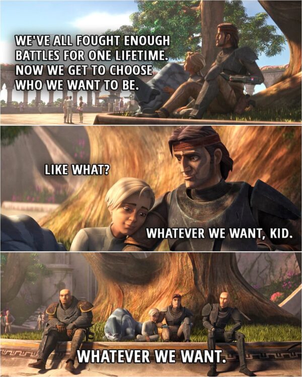 Quote from Star Wars: The Bad Batch 3x15 | Hunter: We've all fought enough battles for one lifetime. Now we get to choose who we want to be. Omega: Like what? Hunter: Whatever we want, kid. Whatever we want.