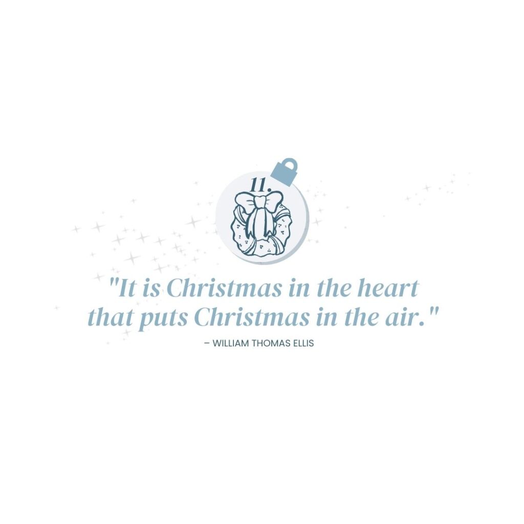 December 11: "It is Christmas in the heart that puts Christmas in the air." – William Thomas Ellis​
