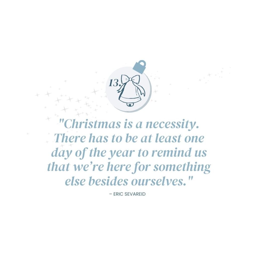 December 13: "Christmas is a necessity. There has to be at least one day of the year to remind us that we’re here for something else besides ourselves." – Eric Sevareid
