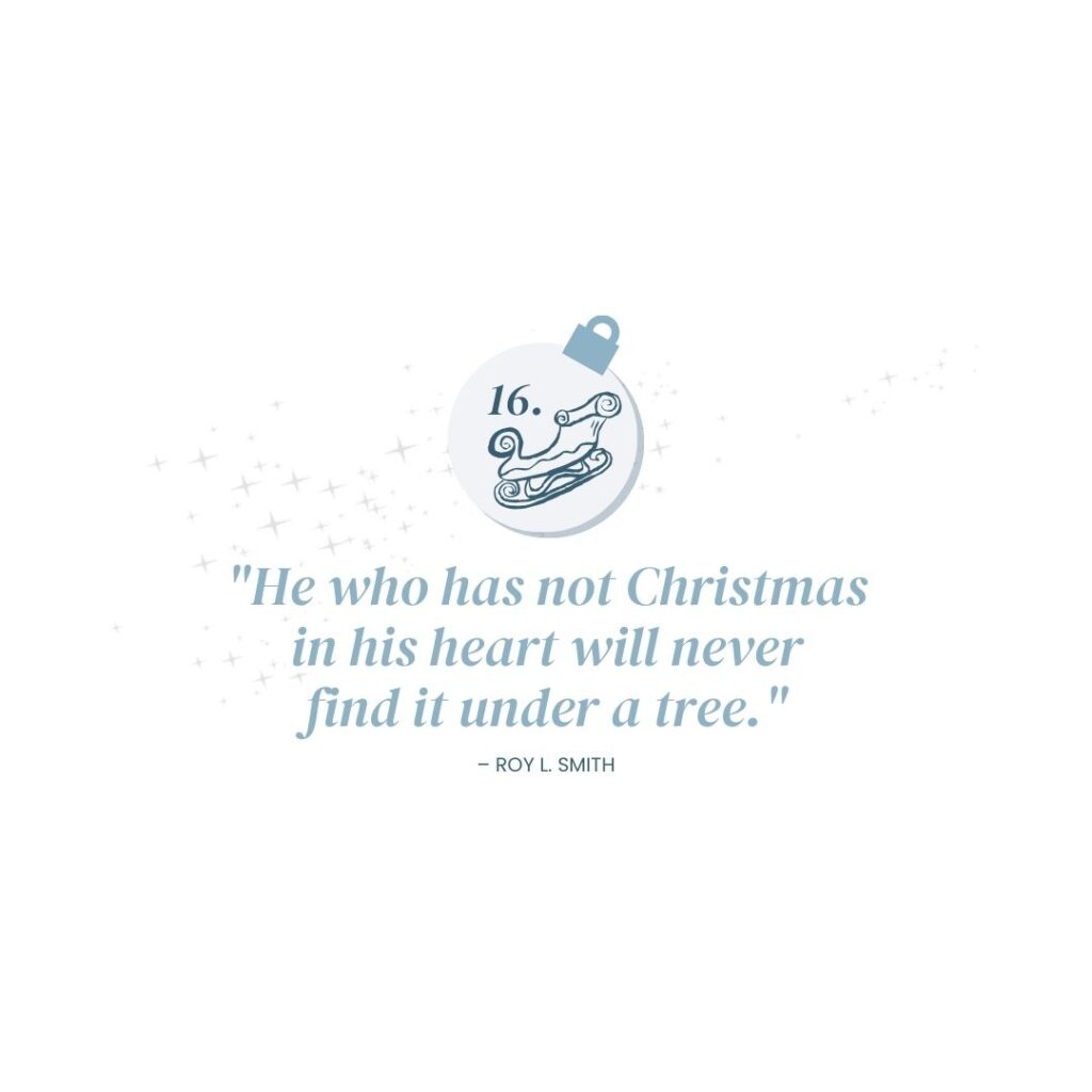 December 16: "He who has not Christmas in his heart will never find it under a tree." – Roy L. Smith​