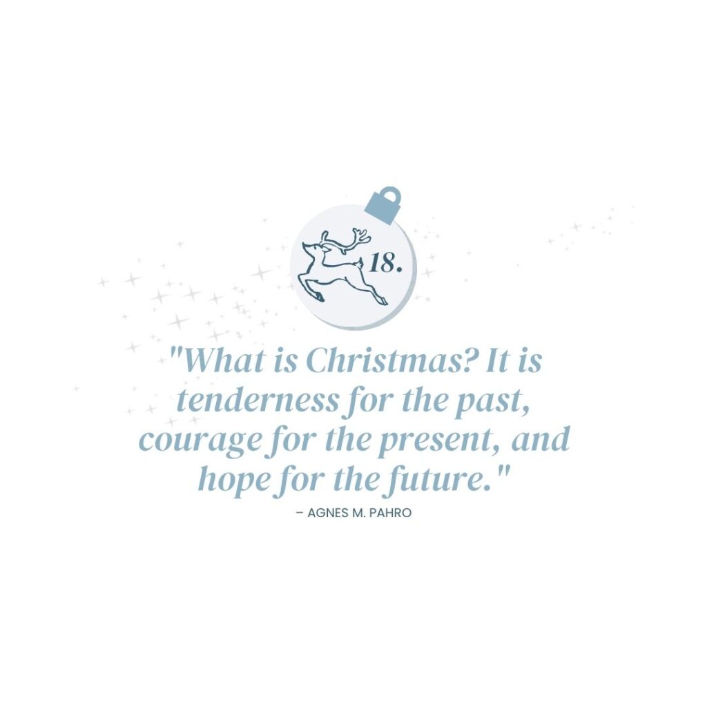 December 18: "What is Christmas? It is tenderness for the past, courage for the present, and hope for the future." – Agnes M. Pahro