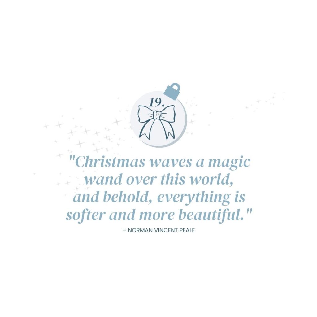 December 19: "Christmas waves a magic wand over this world, and behold, everything is softer and more beautiful." – Norman Vincent Peale