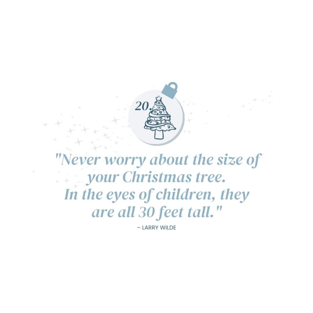 December 20: "Never worry about the size of your Christmas tree. In the eyes of children, they are all 30 feet tall." - Larry Wilde