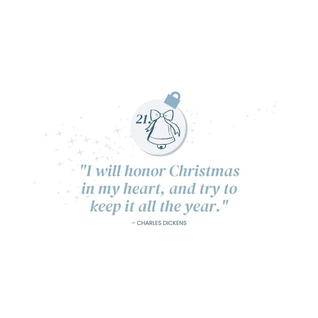 December 21: "I will honor Christmas in my heart, and try to keep it all the year." - Charles Dickens