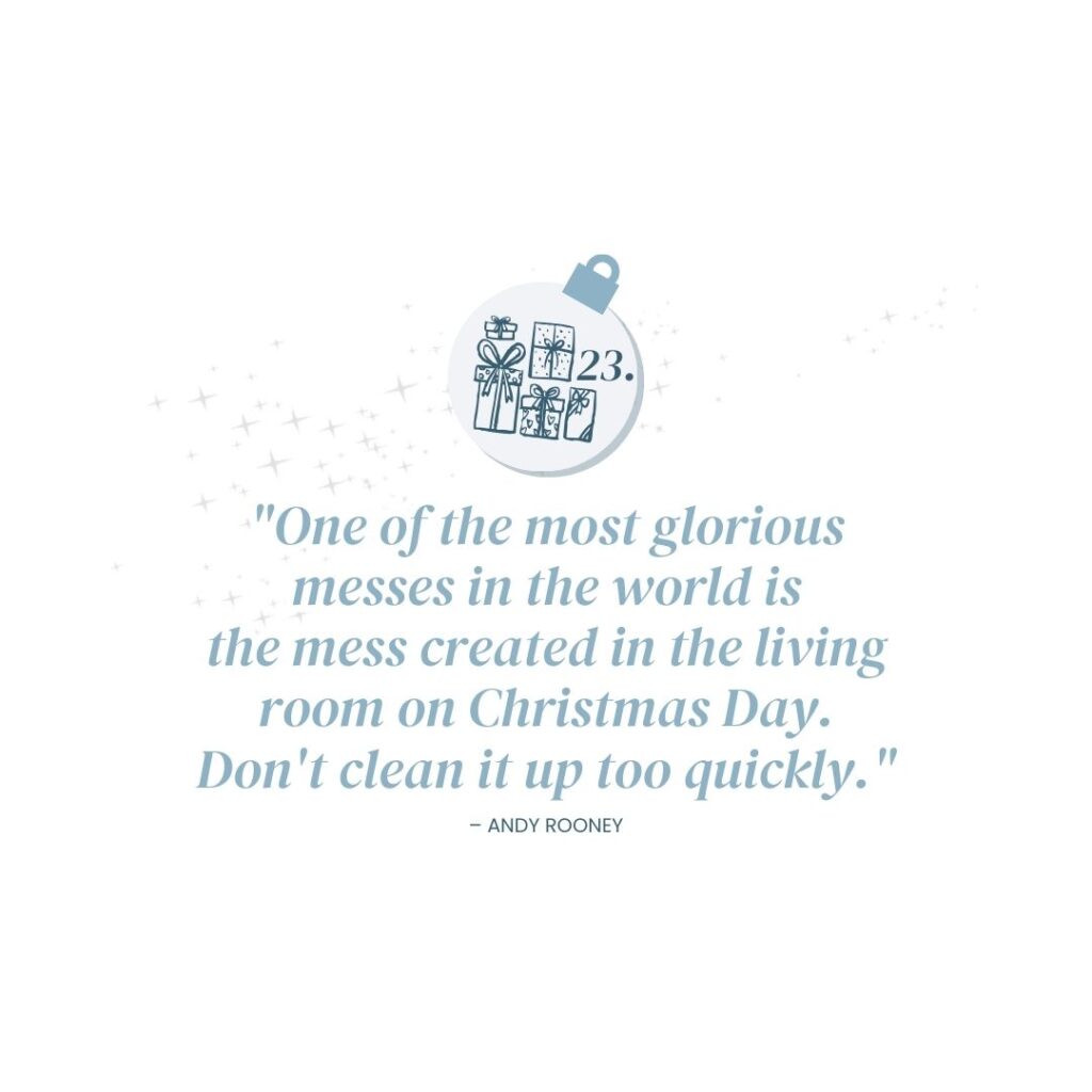 December 23: "One of the most glorious messes in the world is the mess created in the living room on Christmas Day. Don't clean it up too quickly." - Andy Rooney